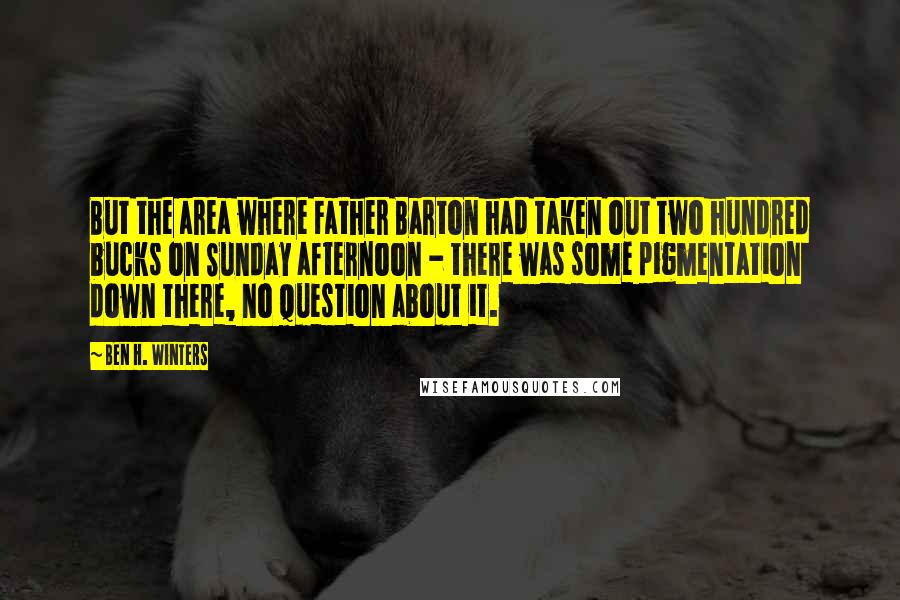 Ben H. Winters Quotes: But the area where Father Barton had taken out two hundred bucks on Sunday afternoon - there was some pigmentation down there, no question about it.