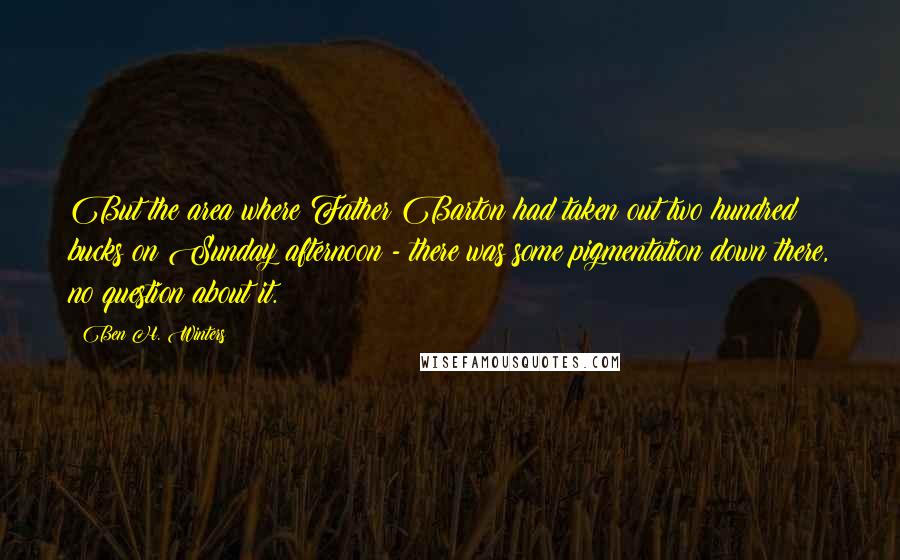 Ben H. Winters Quotes: But the area where Father Barton had taken out two hundred bucks on Sunday afternoon - there was some pigmentation down there, no question about it.