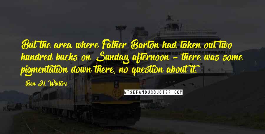 Ben H. Winters Quotes: But the area where Father Barton had taken out two hundred bucks on Sunday afternoon - there was some pigmentation down there, no question about it.
