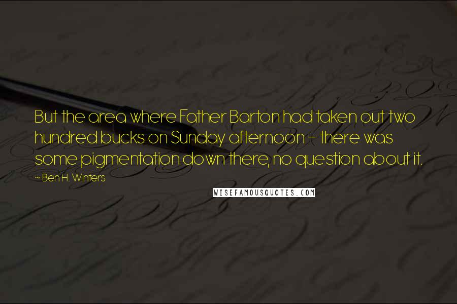 Ben H. Winters Quotes: But the area where Father Barton had taken out two hundred bucks on Sunday afternoon - there was some pigmentation down there, no question about it.