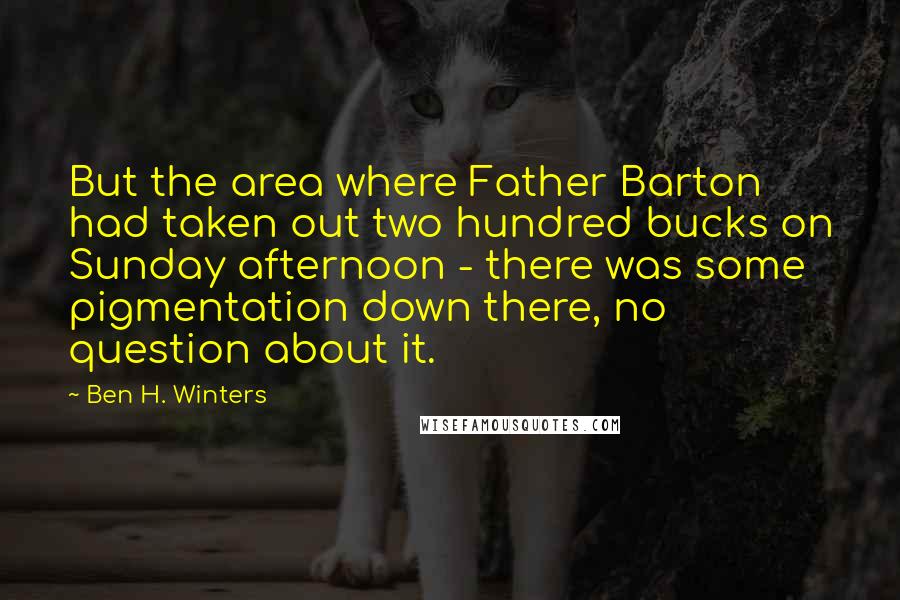 Ben H. Winters Quotes: But the area where Father Barton had taken out two hundred bucks on Sunday afternoon - there was some pigmentation down there, no question about it.