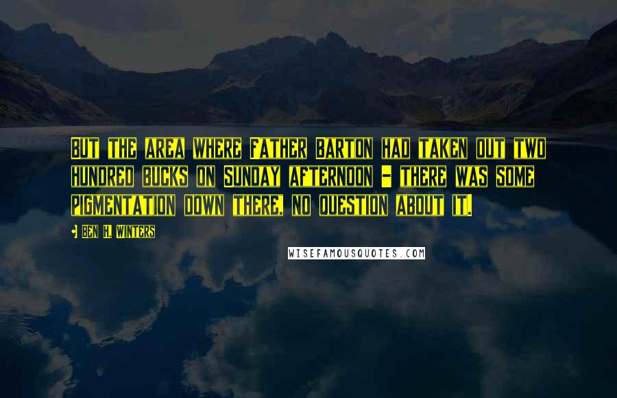 Ben H. Winters Quotes: But the area where Father Barton had taken out two hundred bucks on Sunday afternoon - there was some pigmentation down there, no question about it.