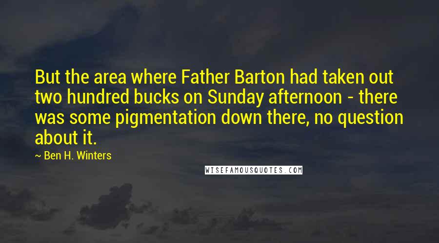 Ben H. Winters Quotes: But the area where Father Barton had taken out two hundred bucks on Sunday afternoon - there was some pigmentation down there, no question about it.