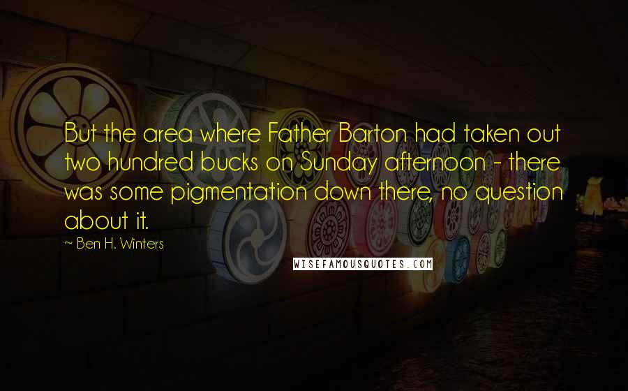 Ben H. Winters Quotes: But the area where Father Barton had taken out two hundred bucks on Sunday afternoon - there was some pigmentation down there, no question about it.