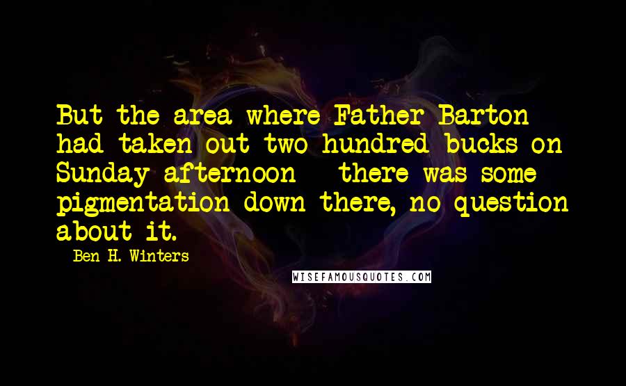 Ben H. Winters Quotes: But the area where Father Barton had taken out two hundred bucks on Sunday afternoon - there was some pigmentation down there, no question about it.