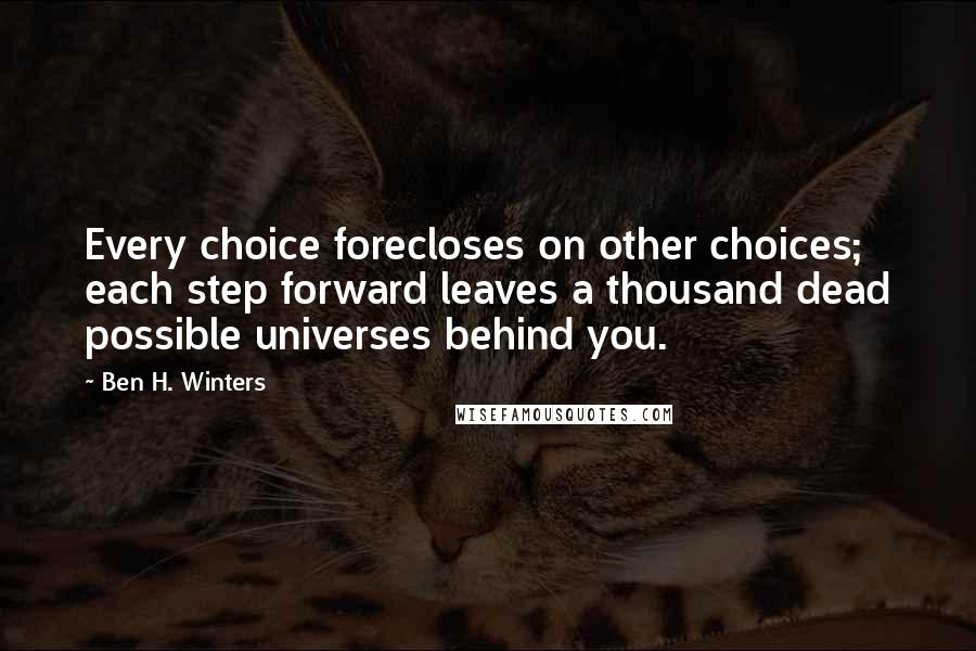 Ben H. Winters Quotes: Every choice forecloses on other choices; each step forward leaves a thousand dead possible universes behind you.