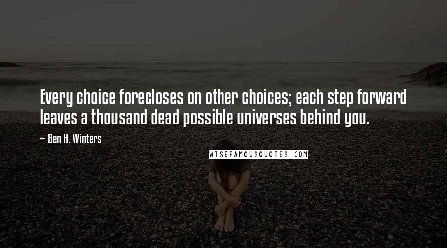Ben H. Winters Quotes: Every choice forecloses on other choices; each step forward leaves a thousand dead possible universes behind you.