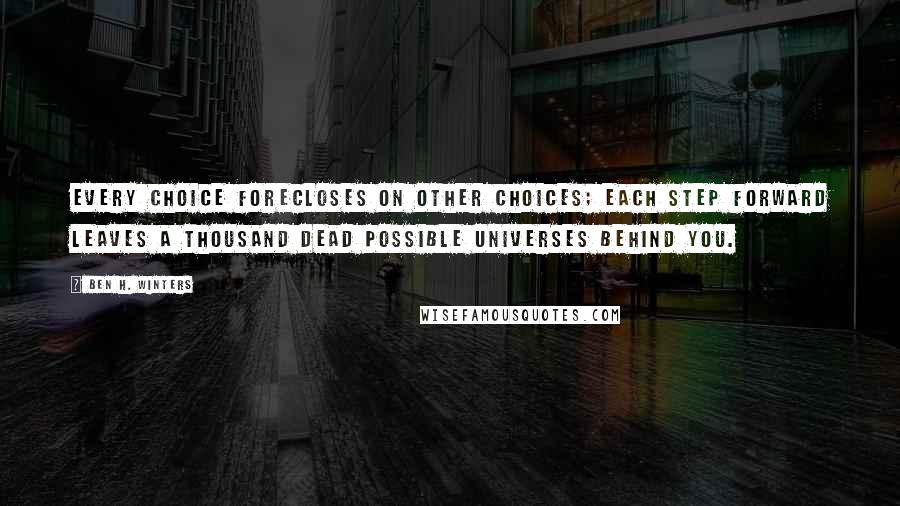 Ben H. Winters Quotes: Every choice forecloses on other choices; each step forward leaves a thousand dead possible universes behind you.