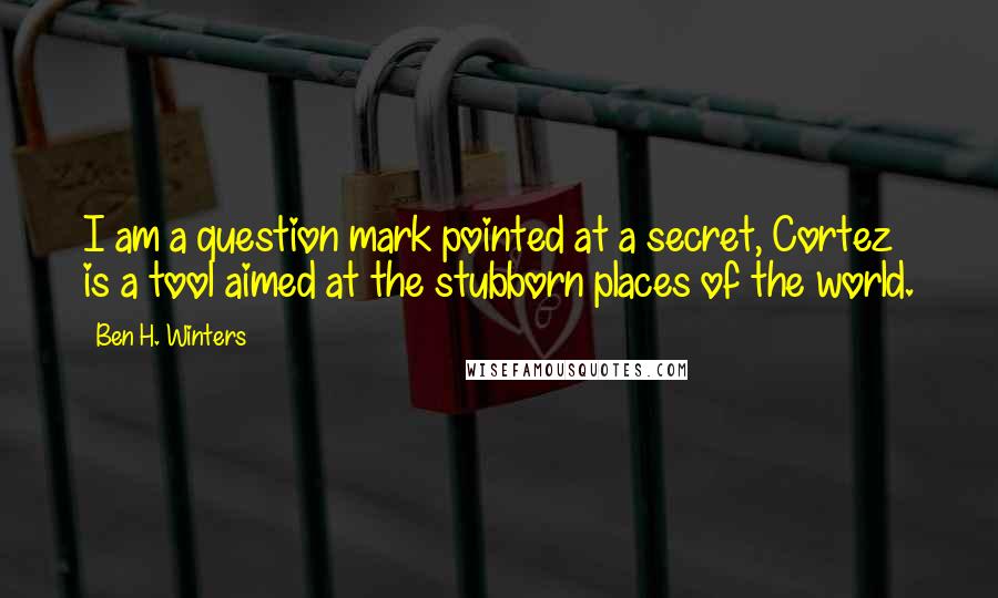 Ben H. Winters Quotes: I am a question mark pointed at a secret, Cortez is a tool aimed at the stubborn places of the world.