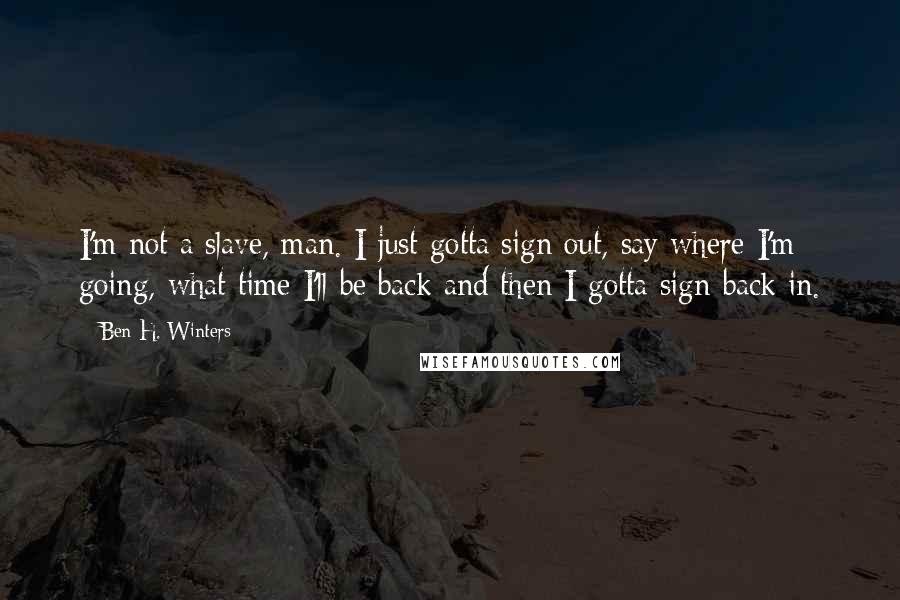 Ben H. Winters Quotes: I'm not a slave, man. I just gotta sign out, say where I'm going, what time I'll be back and then I gotta sign back in.