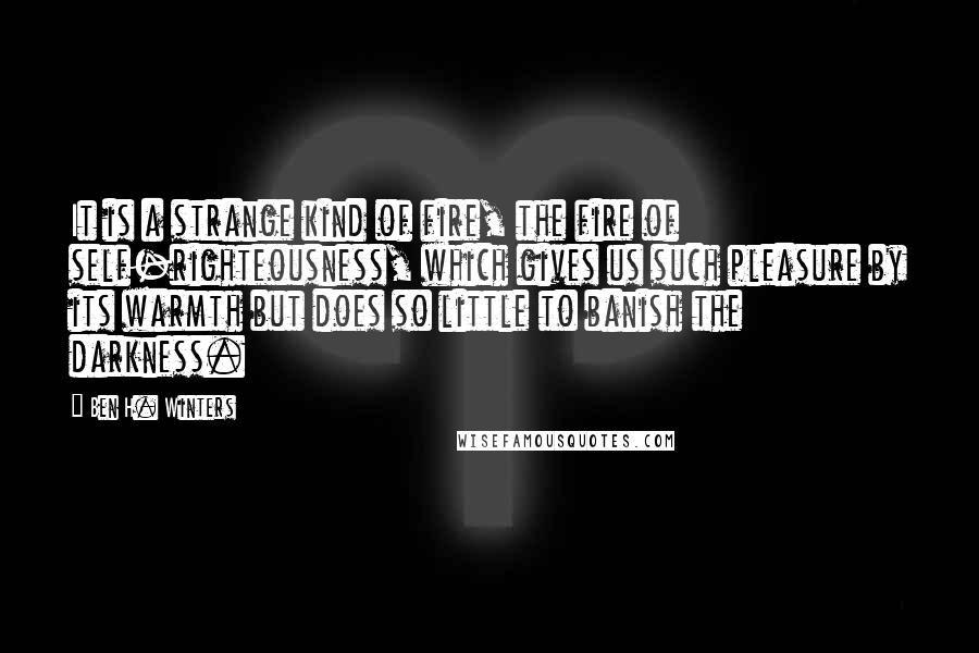 Ben H. Winters Quotes: It is a strange kind of fire, the fire of self-righteousness, which gives us such pleasure by its warmth but does so little to banish the darkness.