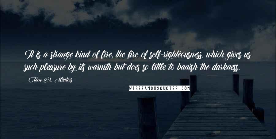 Ben H. Winters Quotes: It is a strange kind of fire, the fire of self-righteousness, which gives us such pleasure by its warmth but does so little to banish the darkness.