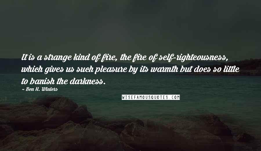 Ben H. Winters Quotes: It is a strange kind of fire, the fire of self-righteousness, which gives us such pleasure by its warmth but does so little to banish the darkness.