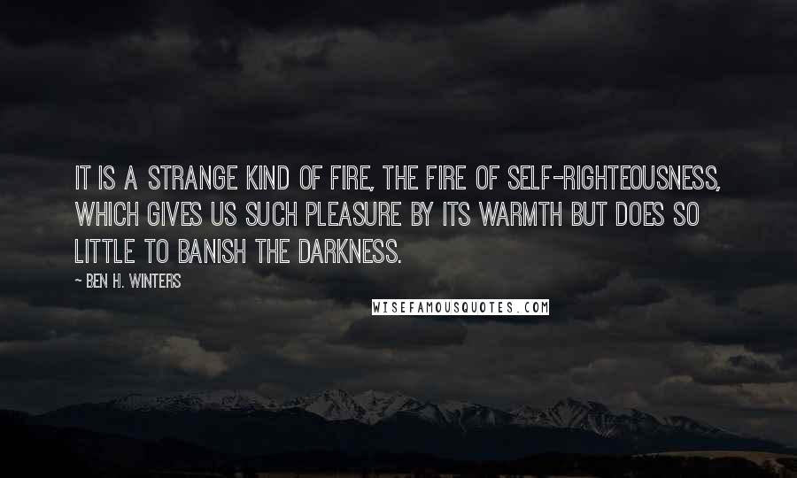 Ben H. Winters Quotes: It is a strange kind of fire, the fire of self-righteousness, which gives us such pleasure by its warmth but does so little to banish the darkness.