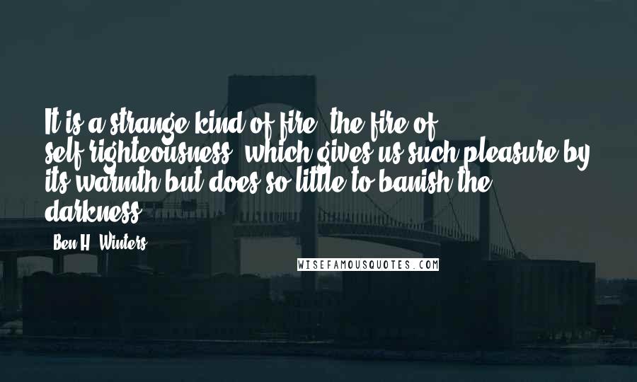 Ben H. Winters Quotes: It is a strange kind of fire, the fire of self-righteousness, which gives us such pleasure by its warmth but does so little to banish the darkness.