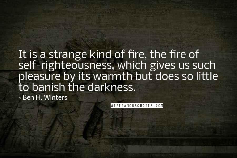 Ben H. Winters Quotes: It is a strange kind of fire, the fire of self-righteousness, which gives us such pleasure by its warmth but does so little to banish the darkness.