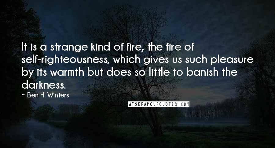 Ben H. Winters Quotes: It is a strange kind of fire, the fire of self-righteousness, which gives us such pleasure by its warmth but does so little to banish the darkness.