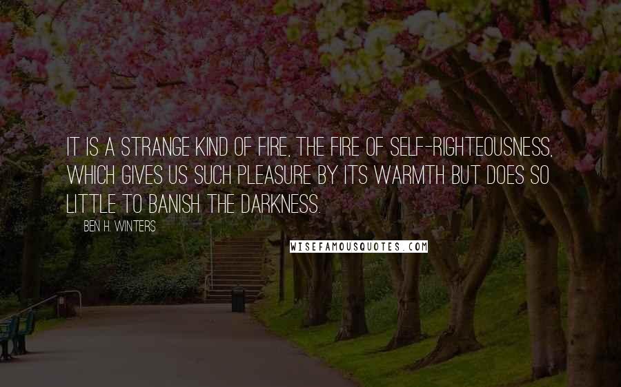 Ben H. Winters Quotes: It is a strange kind of fire, the fire of self-righteousness, which gives us such pleasure by its warmth but does so little to banish the darkness.