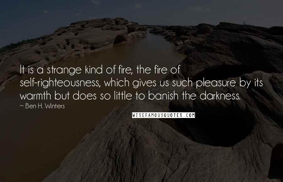 Ben H. Winters Quotes: It is a strange kind of fire, the fire of self-righteousness, which gives us such pleasure by its warmth but does so little to banish the darkness.