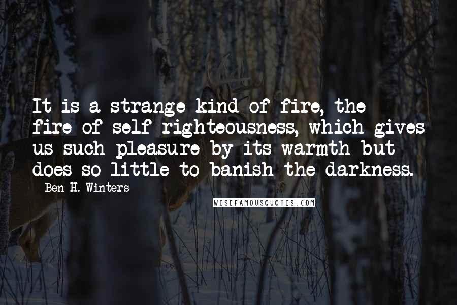 Ben H. Winters Quotes: It is a strange kind of fire, the fire of self-righteousness, which gives us such pleasure by its warmth but does so little to banish the darkness.