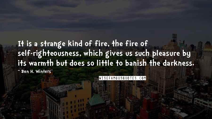 Ben H. Winters Quotes: It is a strange kind of fire, the fire of self-righteousness, which gives us such pleasure by its warmth but does so little to banish the darkness.