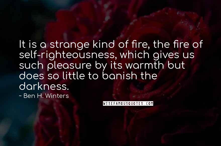 Ben H. Winters Quotes: It is a strange kind of fire, the fire of self-righteousness, which gives us such pleasure by its warmth but does so little to banish the darkness.