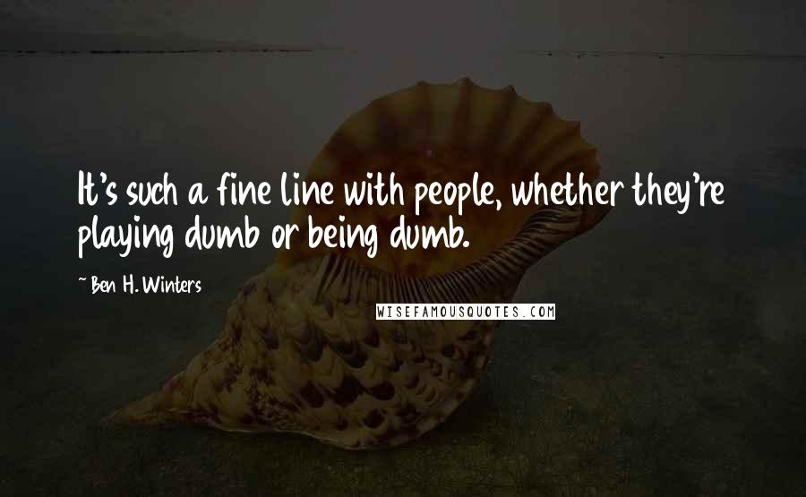 Ben H. Winters Quotes: It's such a fine line with people, whether they're playing dumb or being dumb.