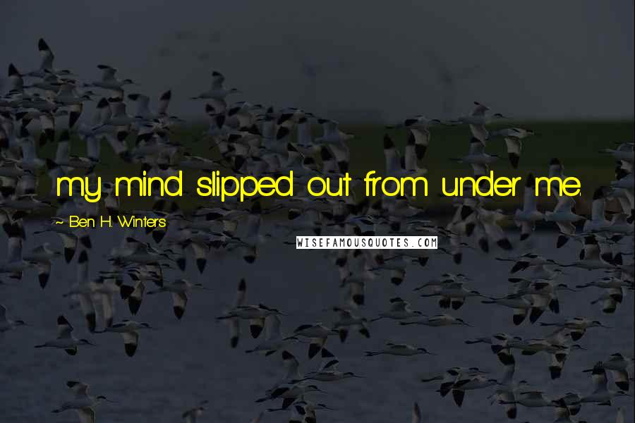 Ben H. Winters Quotes: my mind slipped out from under me.
