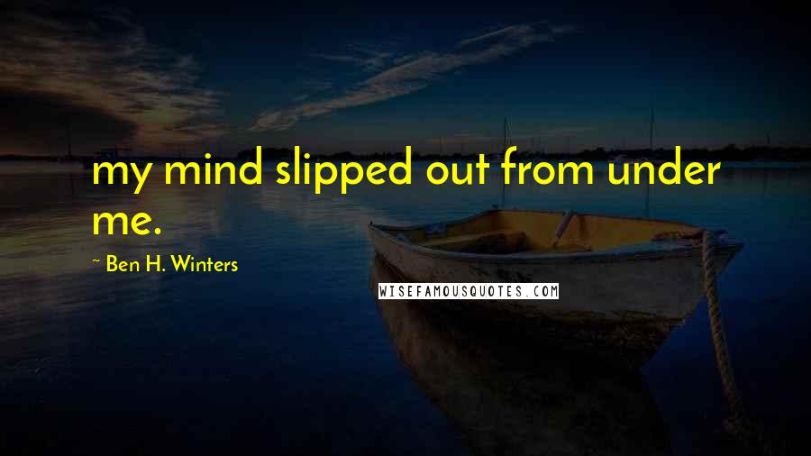 Ben H. Winters Quotes: my mind slipped out from under me.
