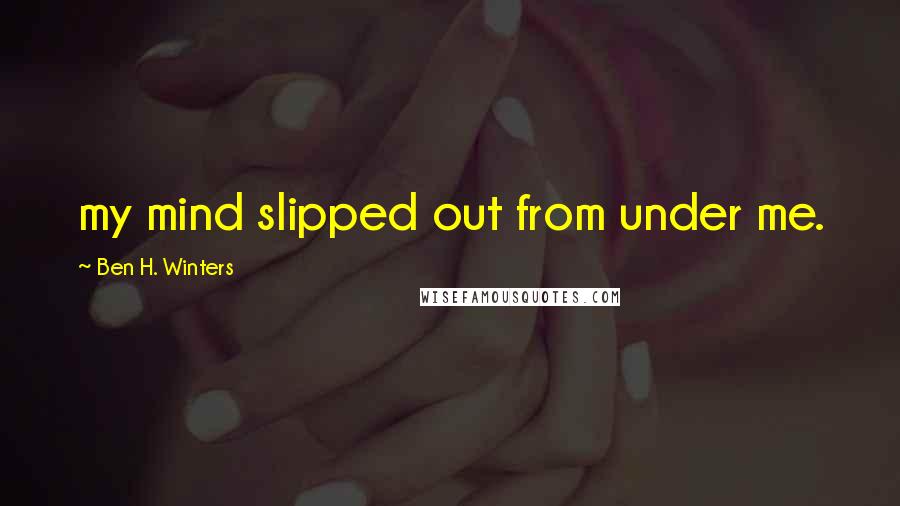 Ben H. Winters Quotes: my mind slipped out from under me.