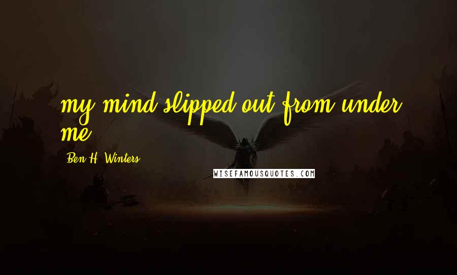 Ben H. Winters Quotes: my mind slipped out from under me.