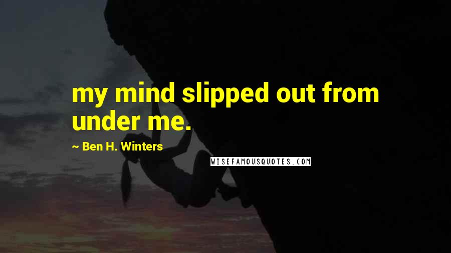 Ben H. Winters Quotes: my mind slipped out from under me.