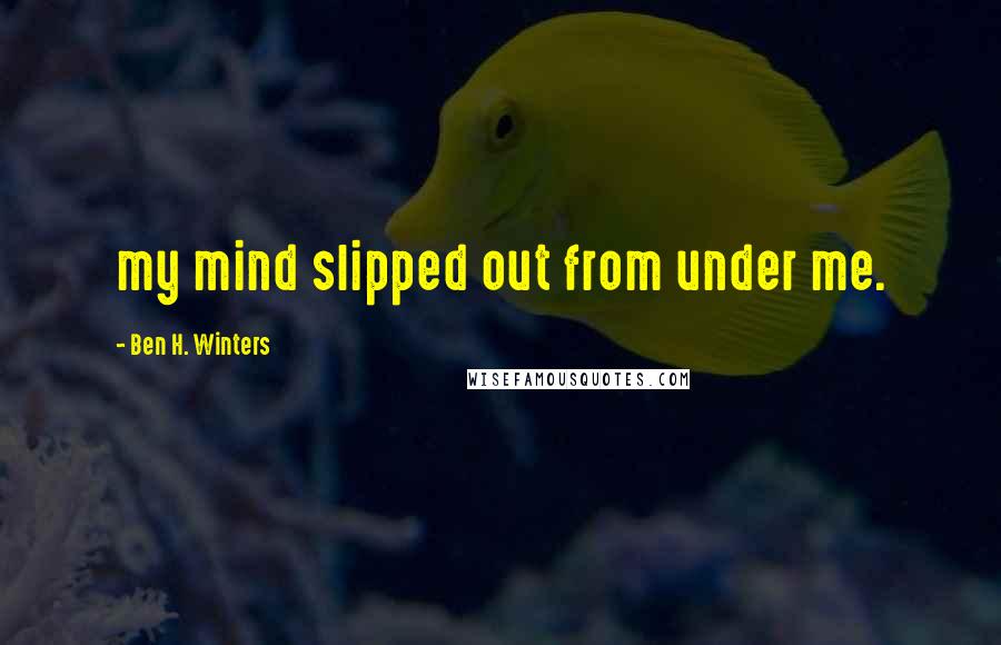 Ben H. Winters Quotes: my mind slipped out from under me.
