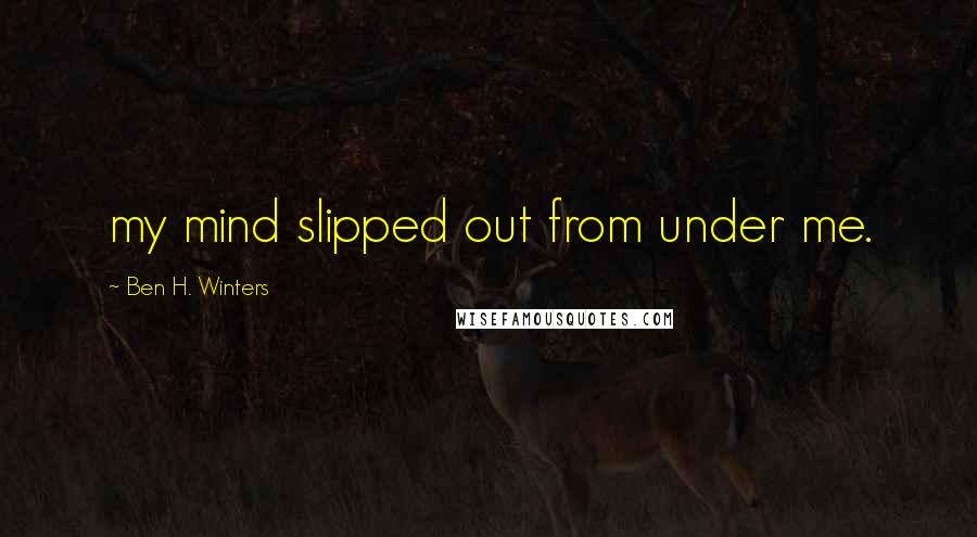 Ben H. Winters Quotes: my mind slipped out from under me.