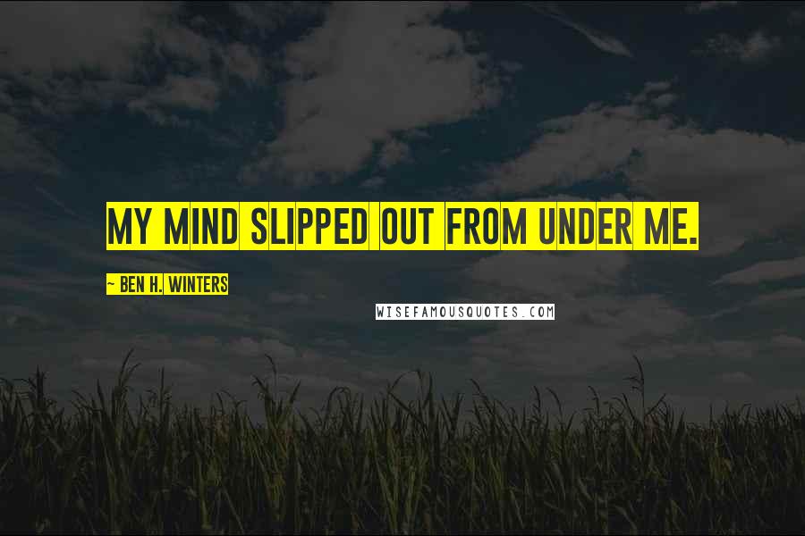 Ben H. Winters Quotes: my mind slipped out from under me.