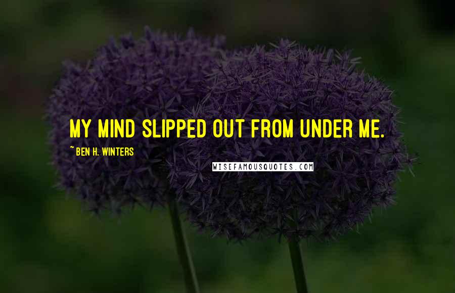 Ben H. Winters Quotes: my mind slipped out from under me.