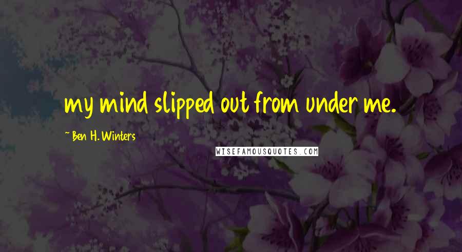 Ben H. Winters Quotes: my mind slipped out from under me.