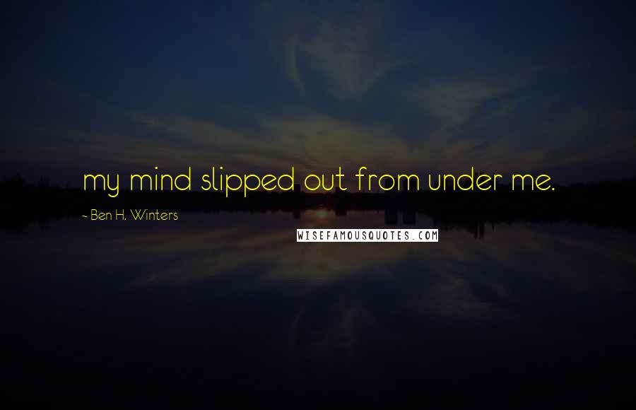 Ben H. Winters Quotes: my mind slipped out from under me.