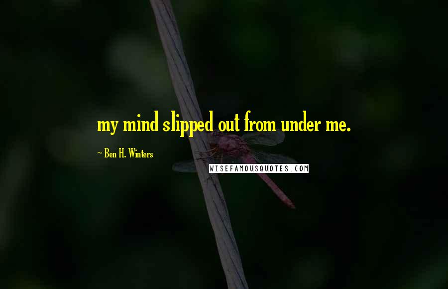 Ben H. Winters Quotes: my mind slipped out from under me.