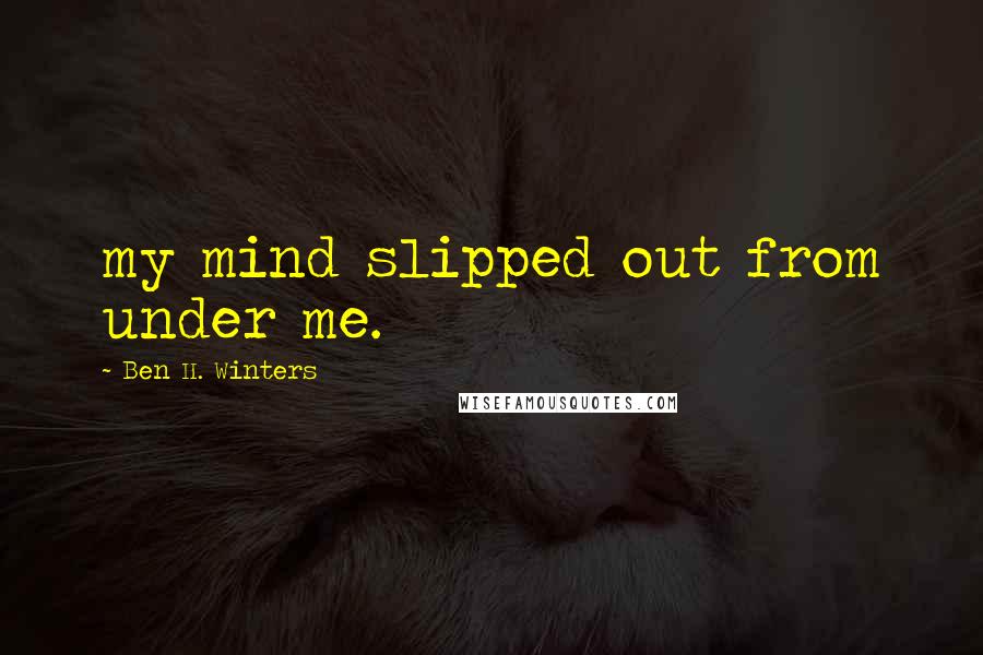 Ben H. Winters Quotes: my mind slipped out from under me.