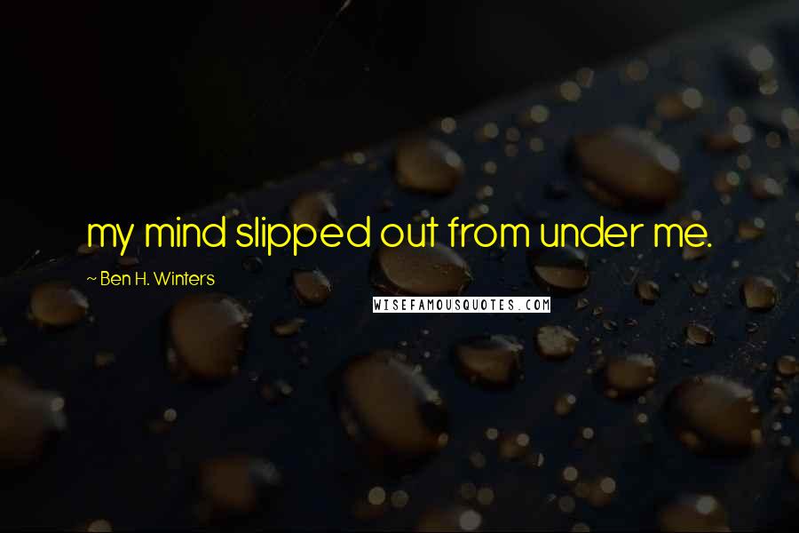 Ben H. Winters Quotes: my mind slipped out from under me.