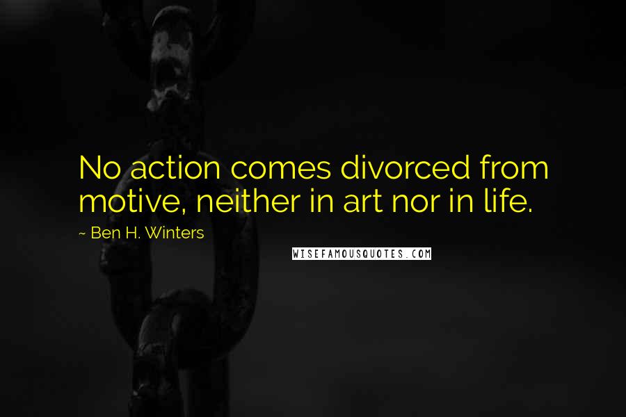 Ben H. Winters Quotes: No action comes divorced from motive, neither in art nor in life.