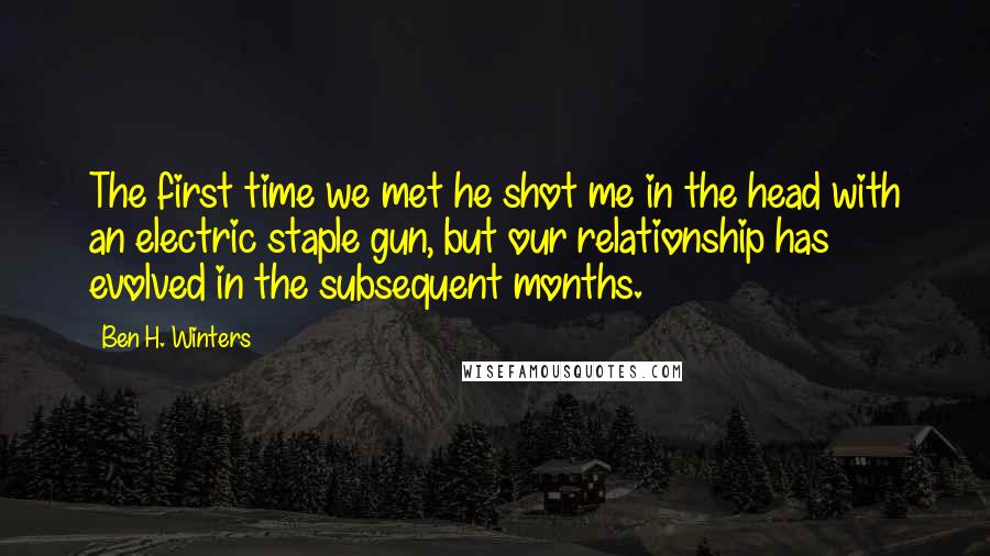 Ben H. Winters Quotes: The first time we met he shot me in the head with an electric staple gun, but our relationship has evolved in the subsequent months.