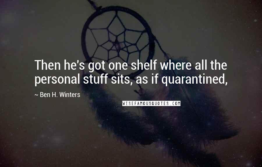 Ben H. Winters Quotes: Then he's got one shelf where all the personal stuff sits, as if quarantined,