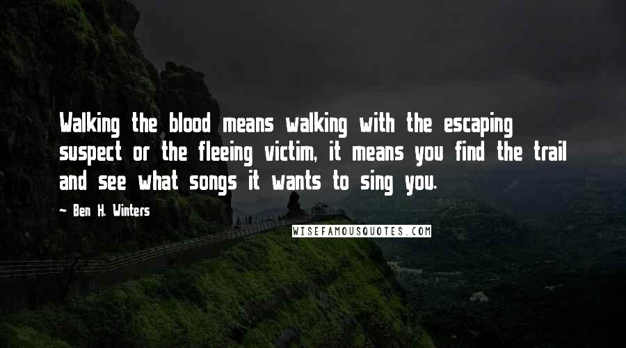 Ben H. Winters Quotes: Walking the blood means walking with the escaping suspect or the fleeing victim, it means you find the trail and see what songs it wants to sing you.