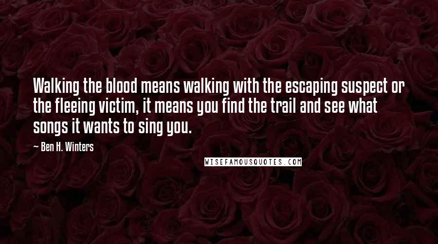 Ben H. Winters Quotes: Walking the blood means walking with the escaping suspect or the fleeing victim, it means you find the trail and see what songs it wants to sing you.