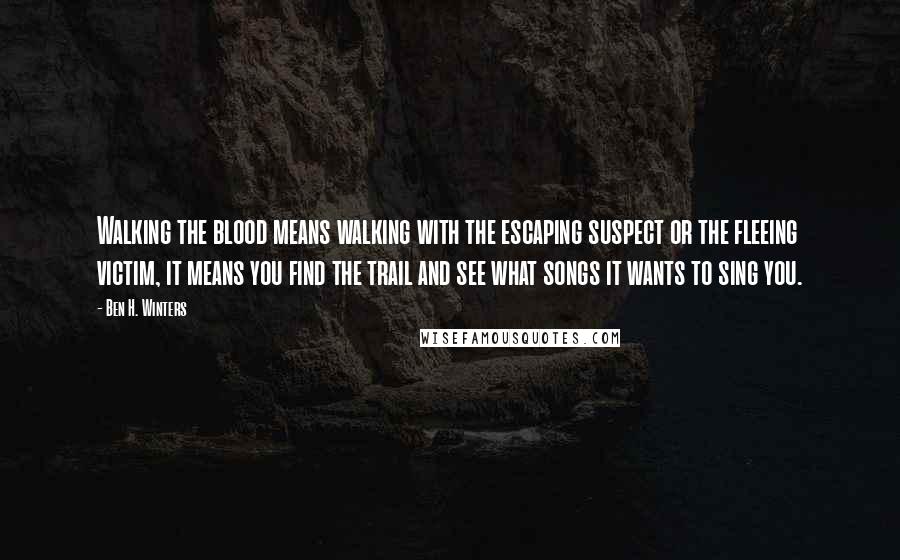 Ben H. Winters Quotes: Walking the blood means walking with the escaping suspect or the fleeing victim, it means you find the trail and see what songs it wants to sing you.