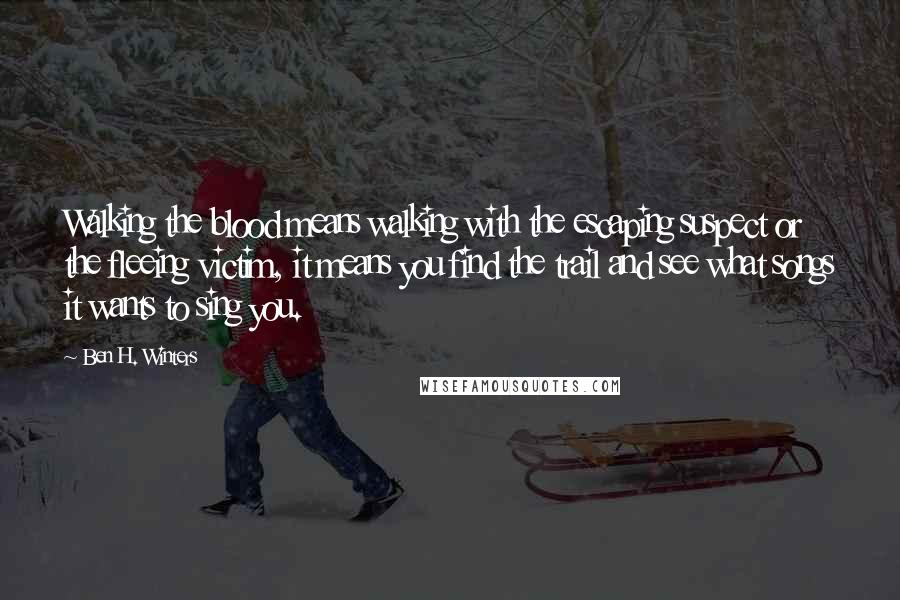 Ben H. Winters Quotes: Walking the blood means walking with the escaping suspect or the fleeing victim, it means you find the trail and see what songs it wants to sing you.