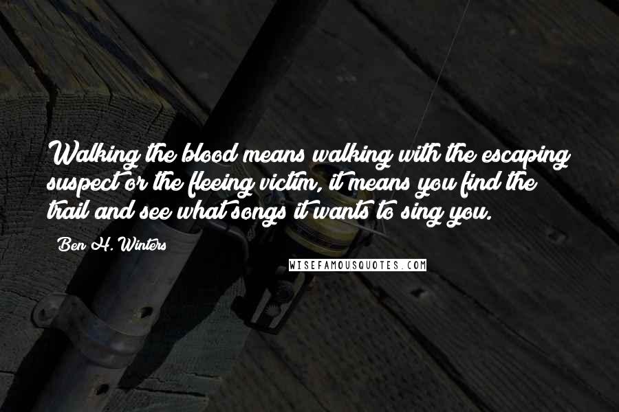 Ben H. Winters Quotes: Walking the blood means walking with the escaping suspect or the fleeing victim, it means you find the trail and see what songs it wants to sing you.