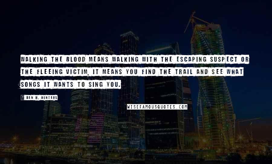 Ben H. Winters Quotes: Walking the blood means walking with the escaping suspect or the fleeing victim, it means you find the trail and see what songs it wants to sing you.